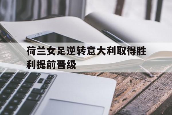荷兰女足逆转意大利取得胜利提前晋级的简单介绍
