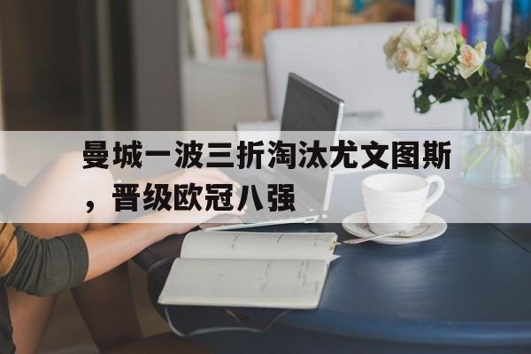 曼城一波三折淘汰尤文图斯，晋级欧冠八强的简单介绍