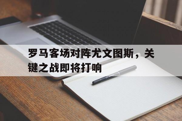罗马客场对阵尤文图斯，关键之战即将打响
