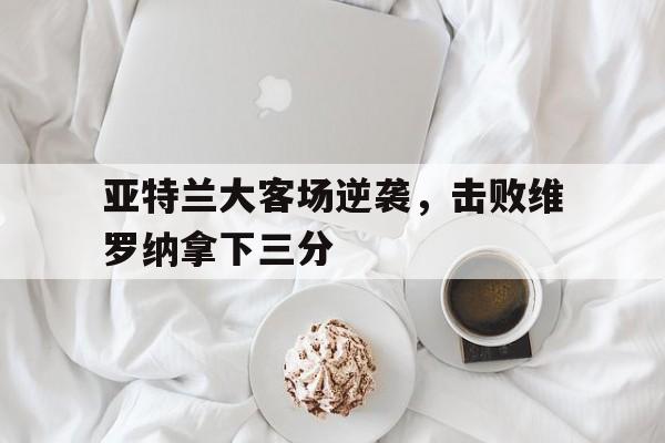 亚特兰大客场逆袭，击败维罗纳拿下三分的简单介绍