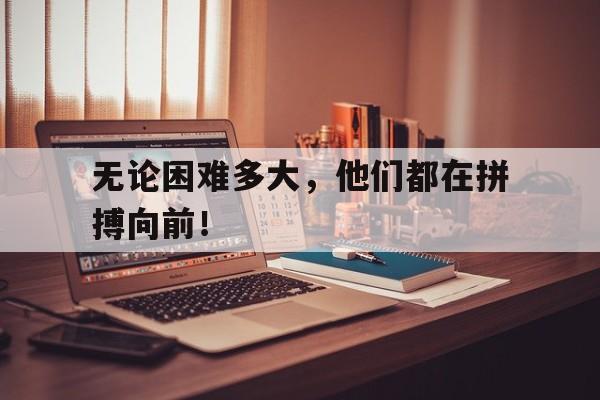 无论困难多大，他们都在拼搏向前！