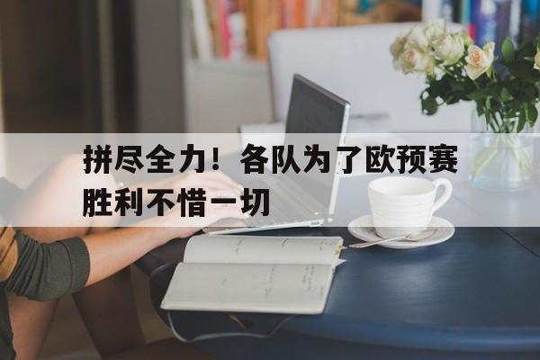 拼尽全力！各队为了欧预赛胜利不惜一切的简单介绍