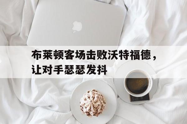 包含布莱顿客场击败沃特福德，让对手瑟瑟发抖的词条