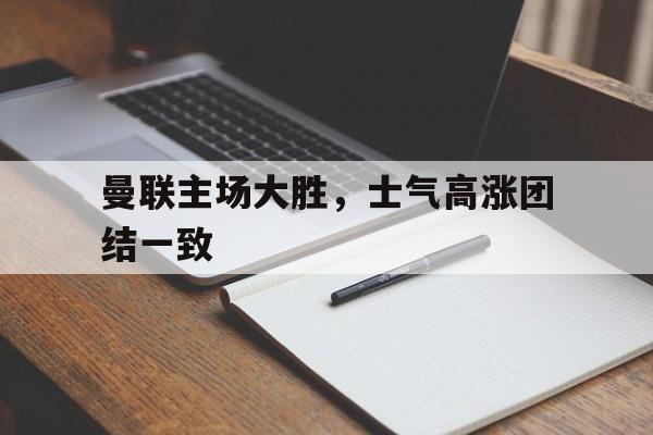 曼联主场大胜，士气高涨团结一致的简单介绍