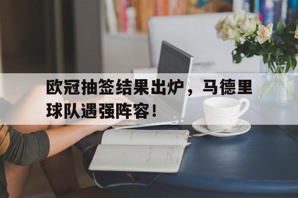 欧冠抽签结果出炉，马德里球队遇强阵容！的简单介绍