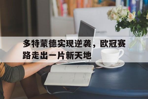 多特蒙德实现逆袭，欧冠赛路走出一片新天地的简单介绍