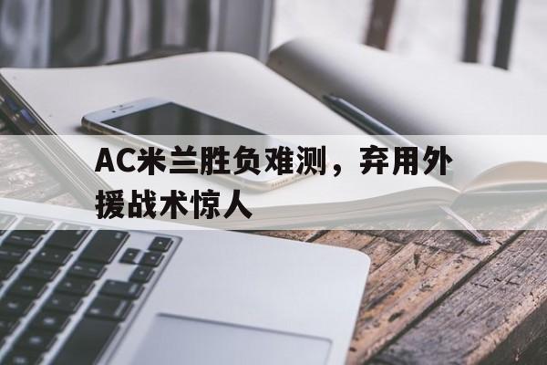 AC米兰胜负难测，弃用外援战术惊人的简单介绍
