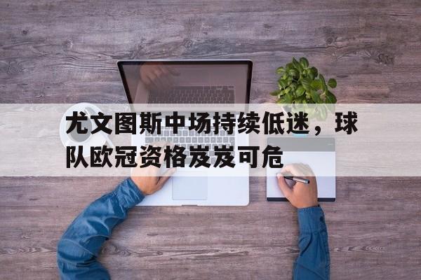 包含尤文图斯中场持续低迷，球队欧冠资格岌岌可危的词条