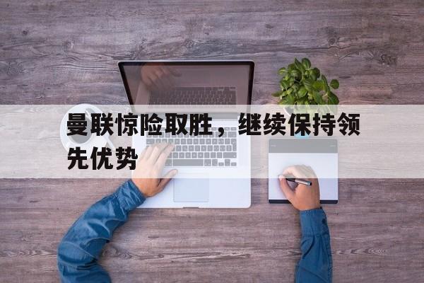 曼联惊险取胜，继续保持领先优势