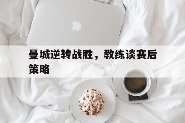 关于曼城逆转战胜，教练谈赛后策略的信息