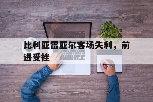 关于比利亚雷亚尔客场失利，前进受挫的信息