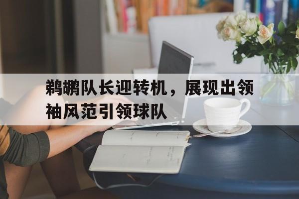 鹈鹕队长迎转机，展现出领袖风范引领球队的简单介绍
