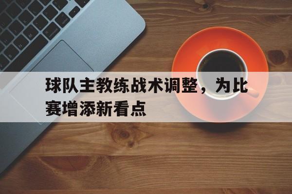 包含球队主教练战术调整，为比赛增添新看点的词条