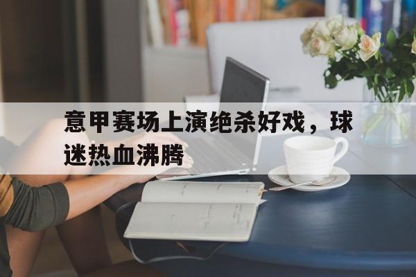 意甲赛场上演绝杀好戏，球迷热血沸腾的简单介绍