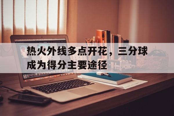 关于热火外线多点开花，三分球成为得分主要途径的信息