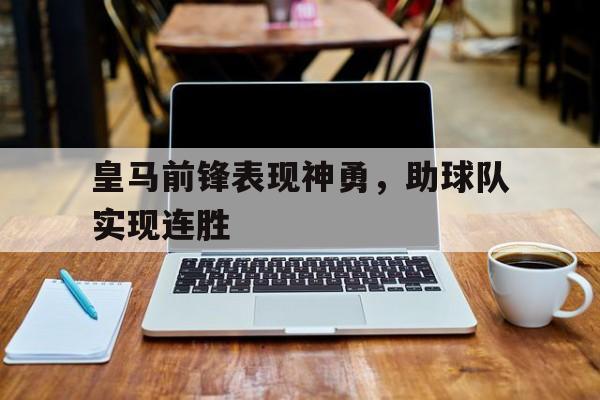 关于皇马前锋表现神勇，助球队实现连胜的信息