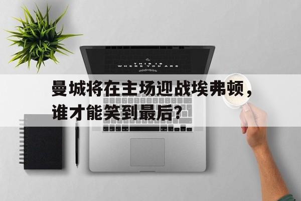 曼城将在主场迎战埃弗顿，谁才能笑到最后？的简单介绍