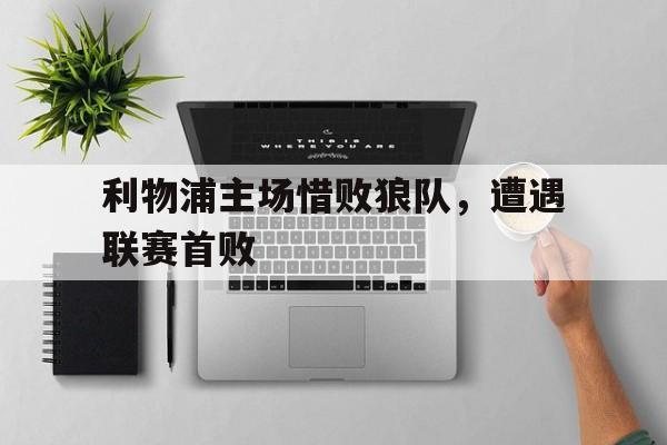 利物浦主场惜败狼队，遭遇联赛首败