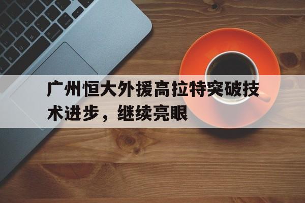 广州恒大外援高拉特突破技术进步，继续亮眼的简单介绍