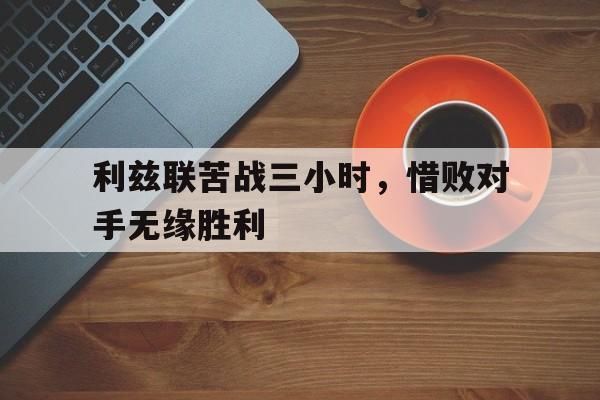 利兹联苦战三小时，惜败对手无缘胜利的简单介绍