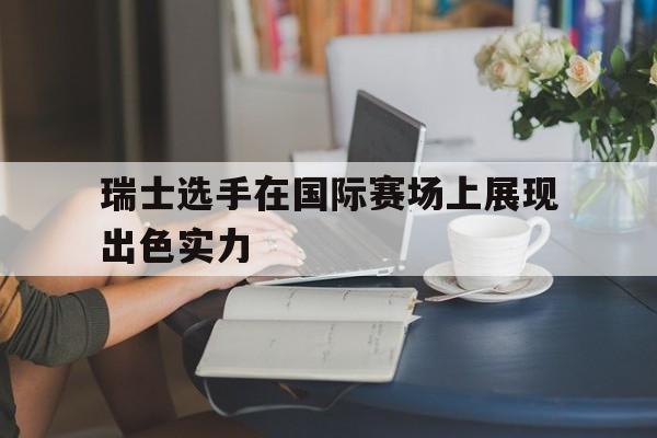 瑞士选手在国际赛场上展现出色实力