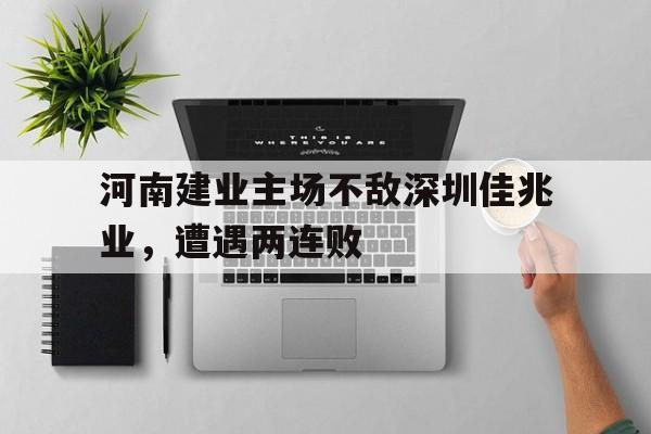 河南建业主场不敌深圳佳兆业，遭遇两连败的简单介绍