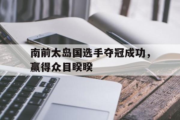 关于南前太岛国选手夺冠成功，赢得众目睽睽的信息
