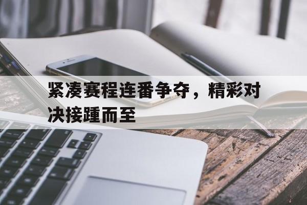 紧凑赛程连番争夺，精彩对决接踵而至的简单介绍