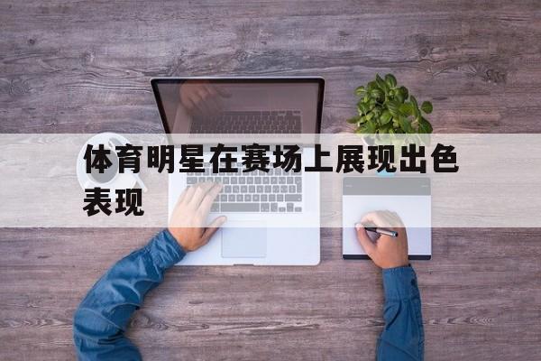 体育明星在赛场上展现出色表现