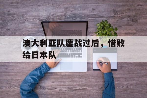 澳大利亚队鏖战过后，惜败给日本队