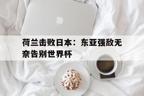 荷兰击败日本：东亚强敌无奈告别世界杯的简单介绍