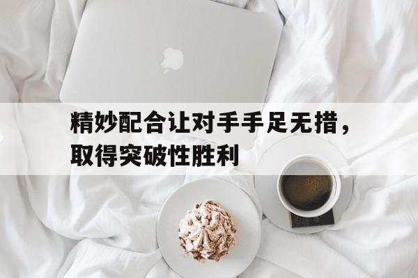 包含精妙配合让对手手足无措，取得突破性胜利的词条