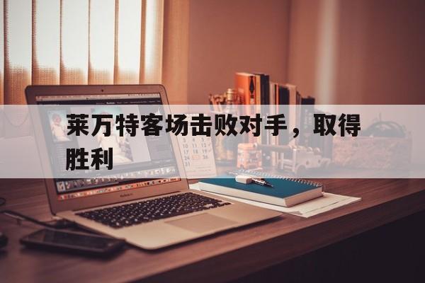 莱万特客场击败对手，取得胜利的简单介绍
