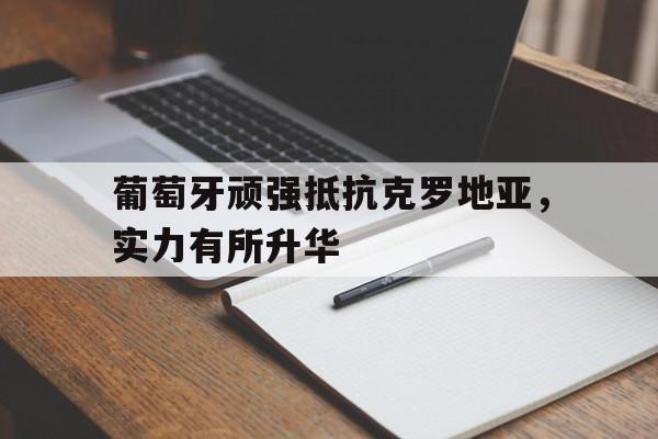 关于葡萄牙顽强抵抗克罗地亚，实力有所升华的信息
