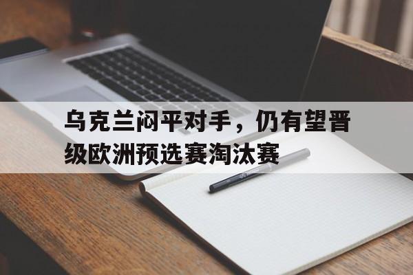 关于乌克兰闷平对手，仍有望晋级欧洲预选赛淘汰赛的信息