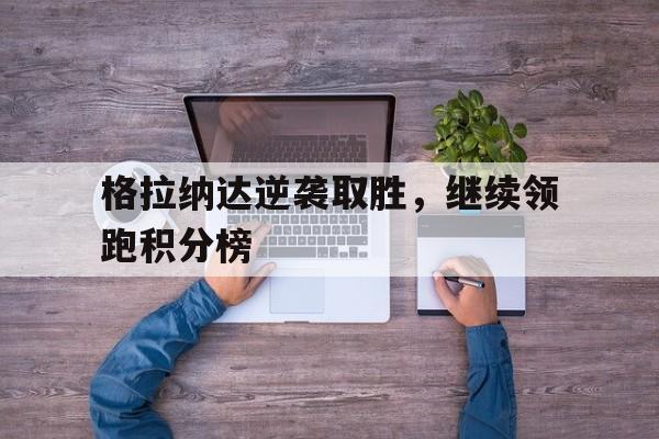 格拉纳达逆袭取胜，继续领跑积分榜的简单介绍