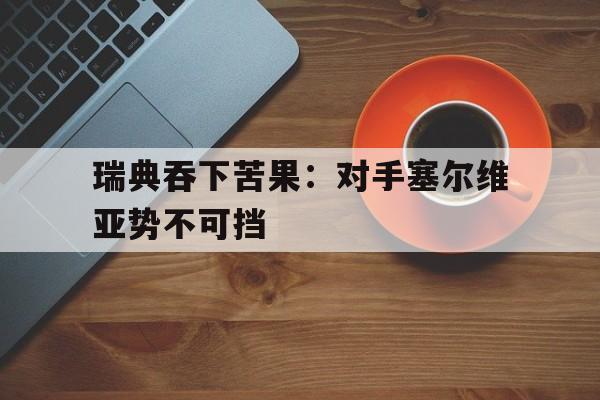包含瑞典吞下苦果：对手塞尔维亚势不可挡的词条