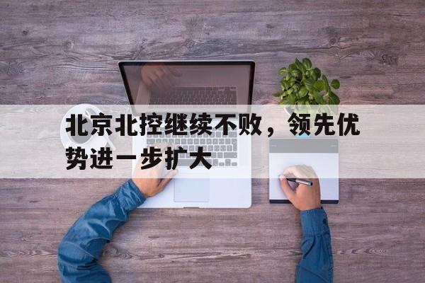 关于北京北控继续不败，领先优势进一步扩大的信息