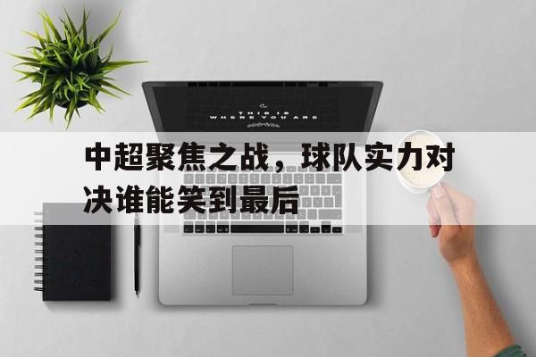 中超聚焦之战，球队实力对决谁能笑到最后