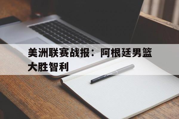 包含美洲联赛战报：阿根廷男篮大胜智利的词条