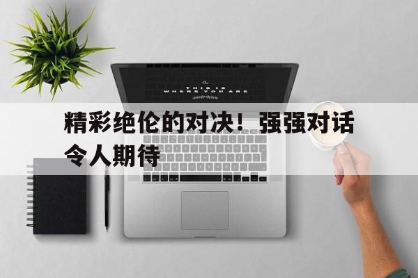 关于精彩绝伦的对决！强强对话令人期待的信息