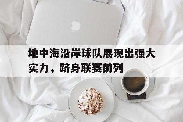 关于地中海沿岸球队展现出强大实力，跻身联赛前列的信息
