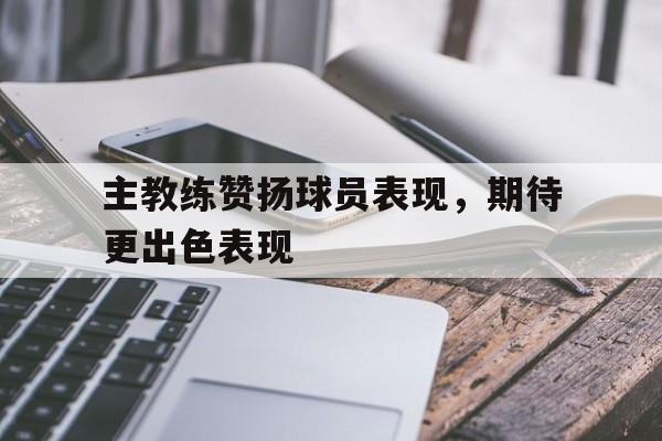 主教练赞扬球员表现，期待更出色表现