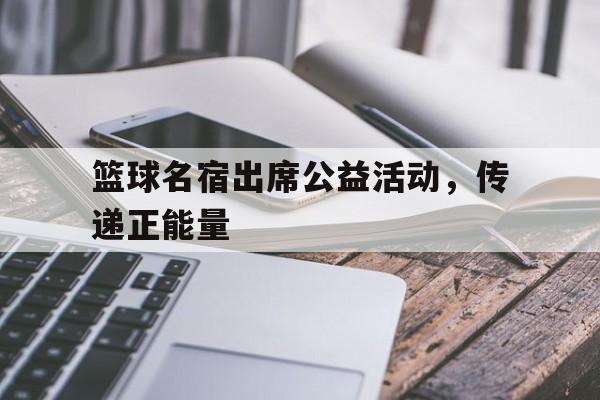 篮球名宿出席公益活动，传递正能量的简单介绍