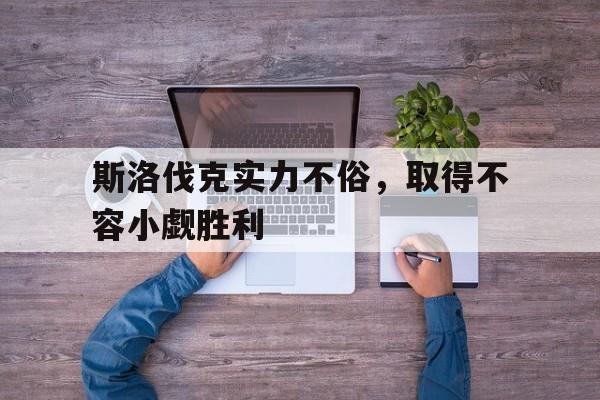 斯洛伐克实力不俗，取得不容小觑胜利的简单介绍