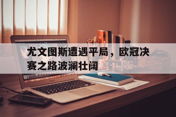 关于尤文图斯遭遇平局，欧冠决赛之路波澜壮阔的信息