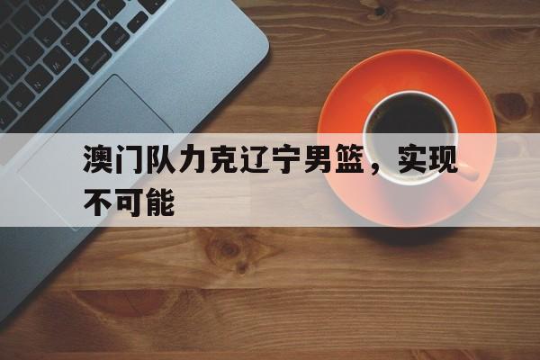 澳门队力克辽宁男篮，实现不可能