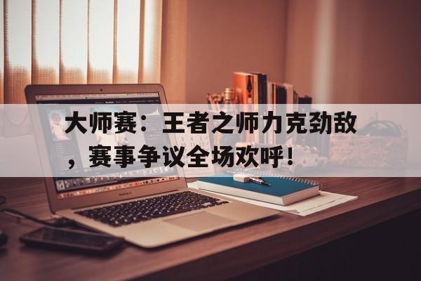 大师赛：王者之师力克劲敌，赛事争议全场欢呼！