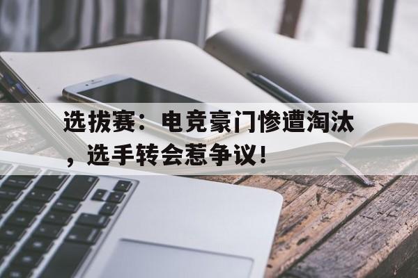 选拔赛：电竞豪门惨遭淘汰，选手转会惹争议！