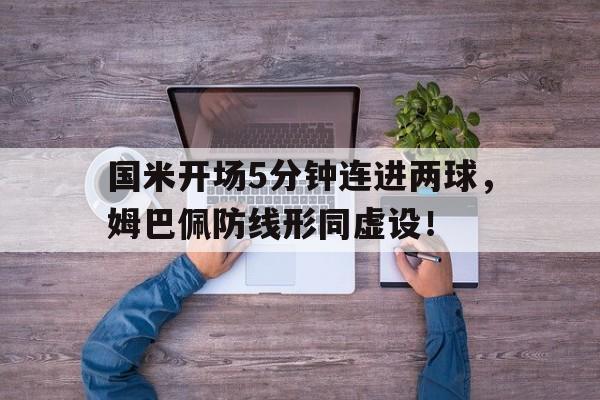 国米开场5分钟连进两球，姆巴佩防线形同虚设！